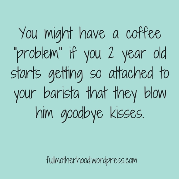 You might have a coffee -problem- if you 2 year old starts blowing goodbye kisses at your barista.
